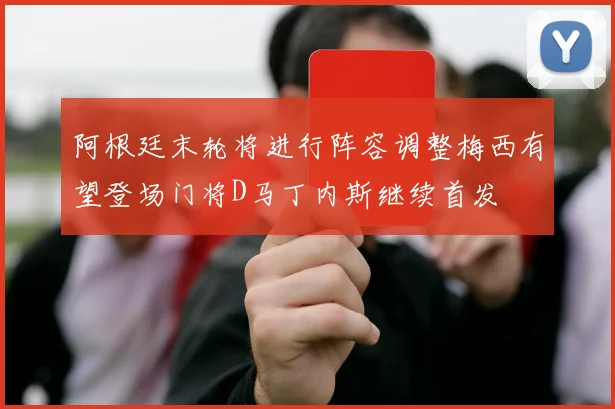 阿根廷末轮将进行阵容调整梅西有望登场门将D马丁内斯继续首发