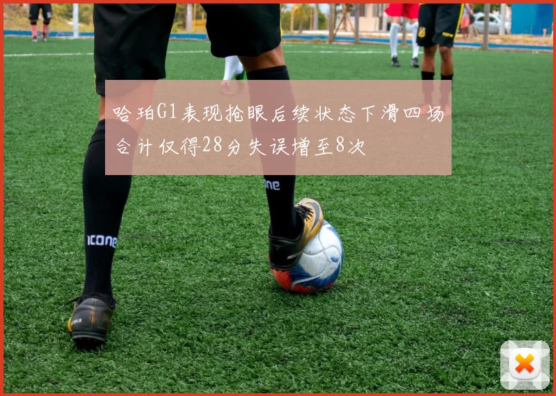 哈珀G1表现抢眼后续状态下滑四场合计仅得28分失误增至8次
