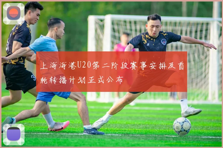 上海海港U20第二阶段赛事安排及首轮转播计划正式公布